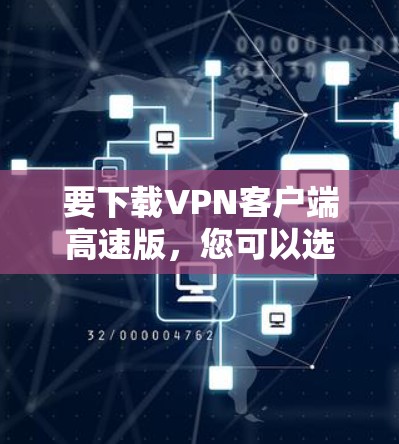 要下载VPN客户端高速版，您可以选择以下几种流行的VPN服务提供商，并根据需求下载适合的客户端
