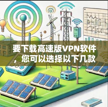 要下载高速版VPN软件，您可以选择以下几款知名的VPN服务提供商，并通过他们的官方网站下载