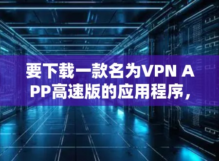 要下载一款名为VPN APP高速版的应用程序，您可以按照以下步骤操作