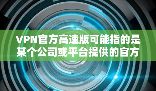 VPN官方高速版可能指的是某个公司或平台提供的官方VPN服务。以下是一些可能的解释和使用方法