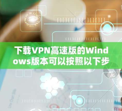 下载VPN高速版的Windows版本可以按照以下步骤进行