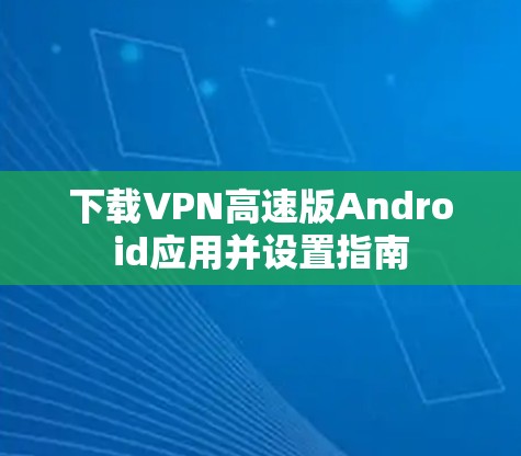 下载VPN高速版Android应用并设置指南