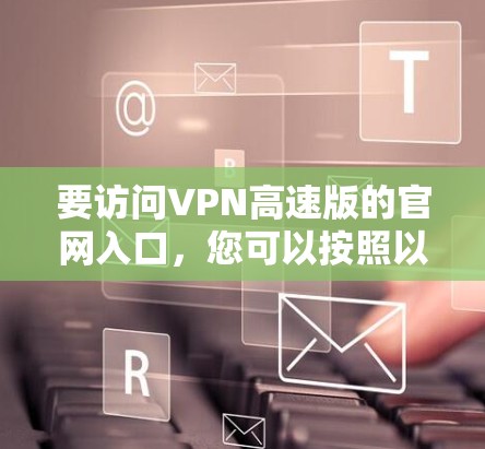 要访问VPN高速版的官网入口，您可以按照以下步骤操作