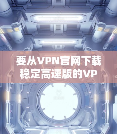 要从VPN官网下载稳定高速版的VPN软件，您可以按照以下步骤操作