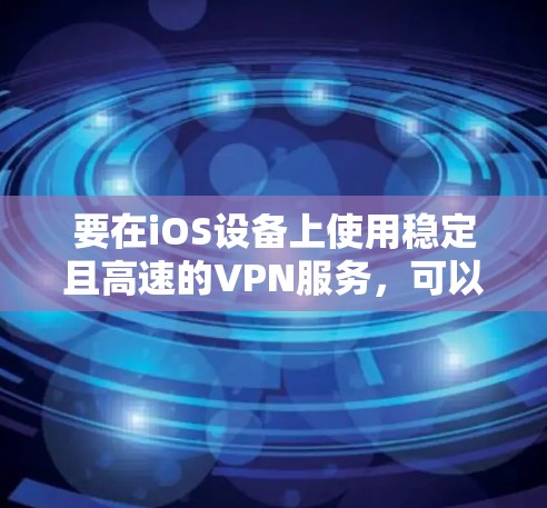 要在iOS设备上使用稳定且高速的VPN服务，可以按照以下步骤操作