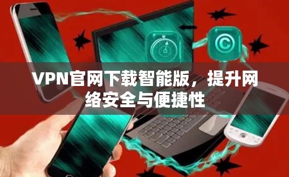 VPN官网下载智能版，提升网络安全与便捷性