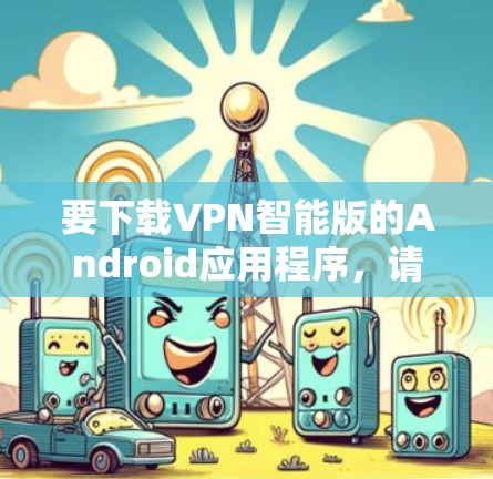 要下载VPN智能版的Android应用程序，请按照以下步骤操作
