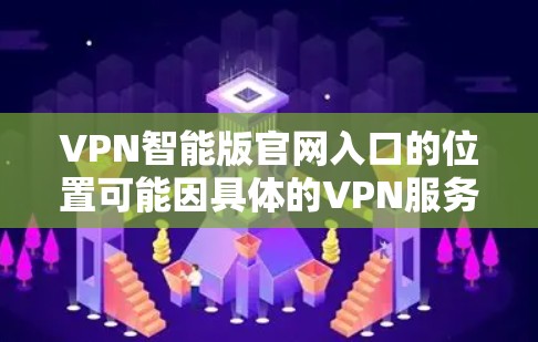 VPN智能版官网入口的位置可能因具体的VPN服务提供商而有所不同。如果你使用的是某个特定品牌或类型的VPN服务，建议直接访问该服务的官方网站或应用程序，找到相关入口