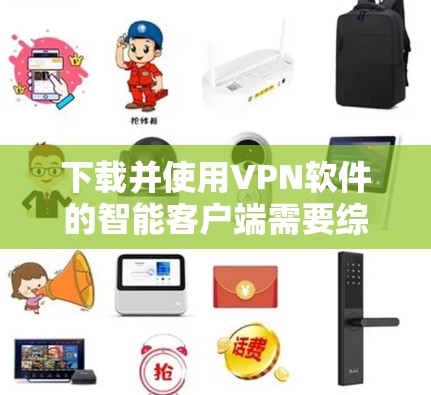 下载并使用VPN软件的智能客户端需要综合考虑多个因素，以确保最佳的安全性和使用体验。以下是逐步的解决方案
