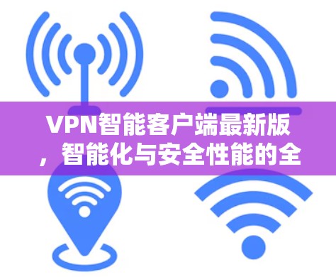 VPN智能客户端最新版，智能化与安全性能的全面升级