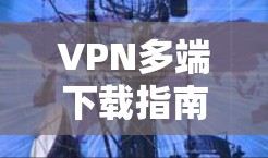 VPN多端下载指南，官网快速获取多平台版本