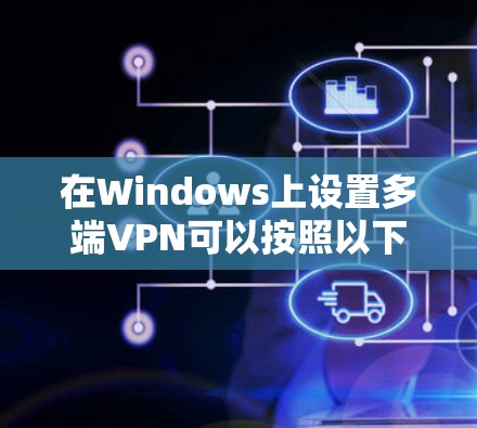 在Windows上设置多端VPN可以按照以下步骤进行