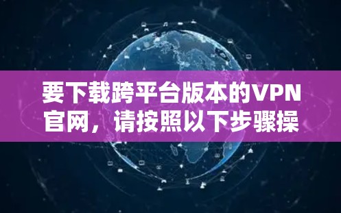 要下载跨平台版本的VPN官网，请按照以下步骤操作