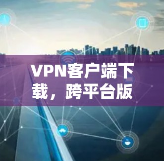 VPN客户端下载，跨平台版解决方案