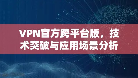 VPN官方跨平台版，技术突破与应用场景分析