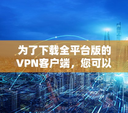 为了下载全平台版的VPN客户端，您可以按照以下步骤操作