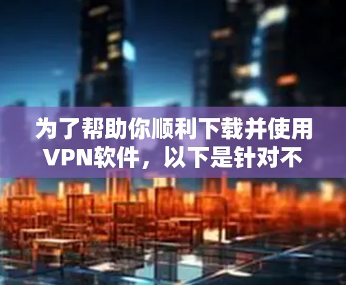 为了帮助你顺利下载并使用VPN软件，以下是针对不同平台的分步指南