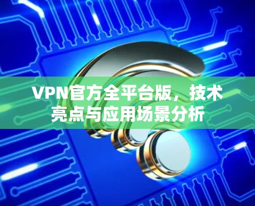 VPN官方全平台版，技术亮点与应用场景分析