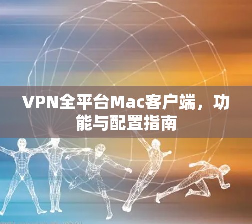 VPN全平台Mac客户端，功能与配置指南