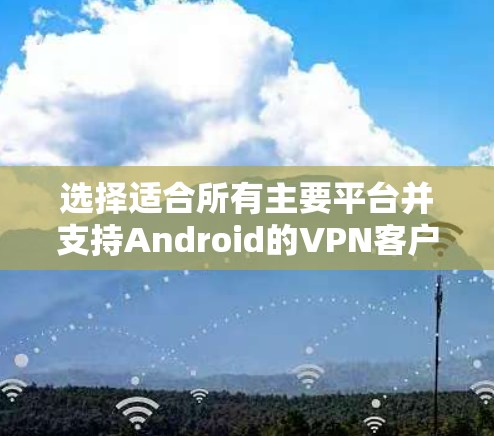 选择适合所有主要平台并支持Android的VPN客户端，可以根据你的需求和偏好进行以下分析和选择