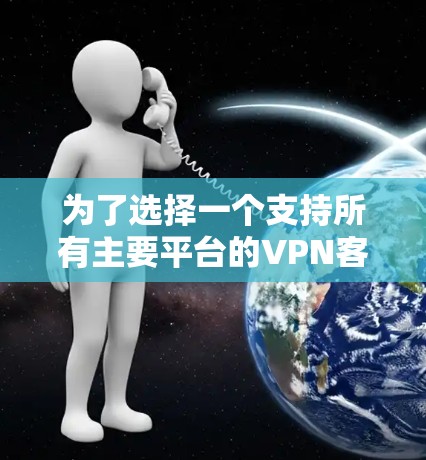 为了选择一个支持所有主要平台的VPN客户端，尤其是iOS平台，你可以考虑以下几个步骤