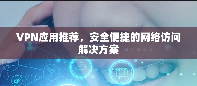 VPN应用推荐，安全便捷的网络访问解决方案