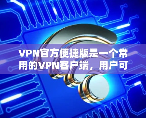 VPN官方便捷版是一个常用的VPN客户端，用户可以通过它来连接VPN服务。以下是使用VPN官方便捷版的步骤和常见问题的解决方法