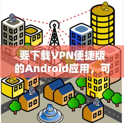 要下载VPN便捷版的Android应用，可以按照以下步骤操作