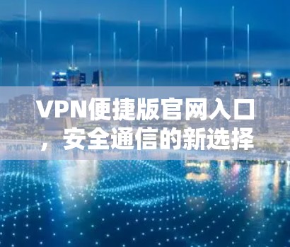 VPN便捷版官网入口，安全通信的新选择
