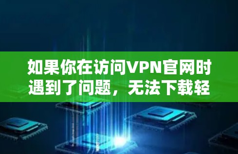 如果你在访问VPN官网时遇到了问题，无法下载轻量版VPN软件，可以按照以下步骤尝试解决