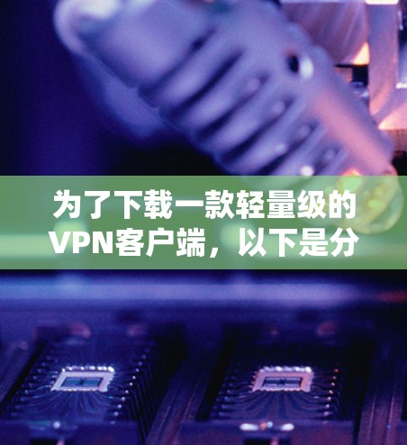 为了下载一款轻量级的VPN客户端，以下是分步骤的指南