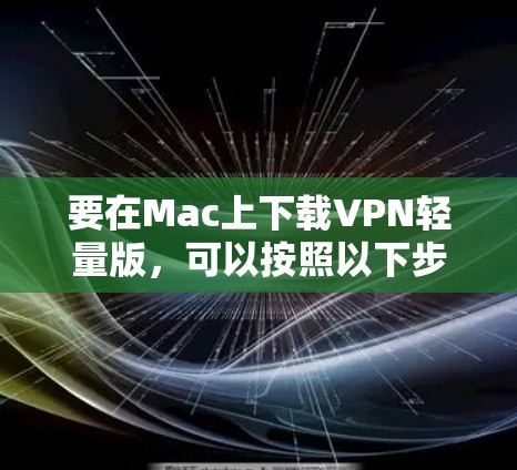 要在Mac上下载VPN轻量版，可以按照以下步骤操作