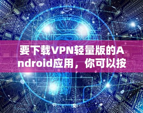 要下载VPN轻量版的Android应用，你可以按照以下步骤进行