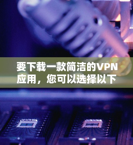 要下载一款简洁的VPN应用，您可以选择以下几款知名的VPN服务提供商，他们通常提供简洁易用的应用程序