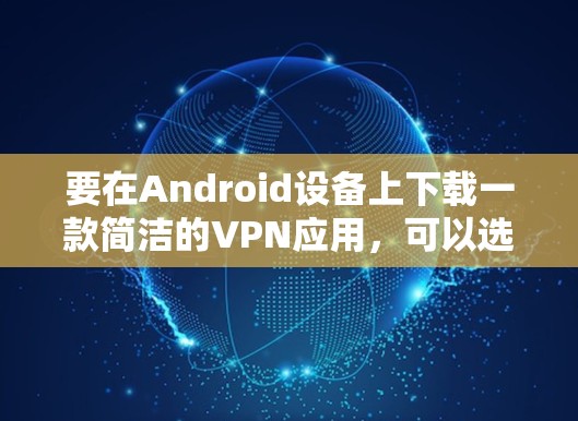 要在Android设备上下载一款简洁的VPN应用，可以选择以下几款适合新手的VPN服务，它们通常提供直观的界面和简单的设置