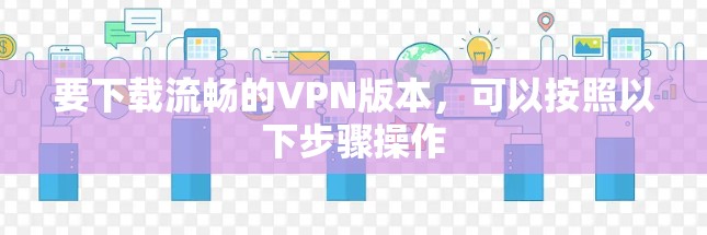 要下载流畅的VPN版本，可以按照以下步骤操作