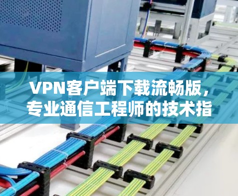 VPN客户端下载流畅版，专业通信工程师的技术指南