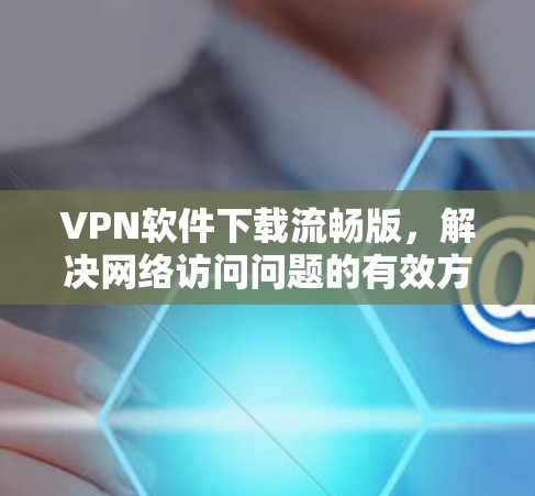 VPN软件下载流畅版，解决网络访问问题的有效方法
