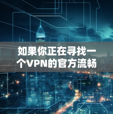 如果你正在寻找一个VPN的官方流畅版，以下是一些常见且提供流畅服务的VPN服务提供商的建议