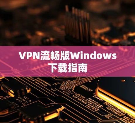 VPN流畅版Windows下载指南