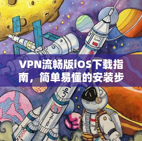 VPN流畅版iOS下载指南，简单易懂的安装步骤