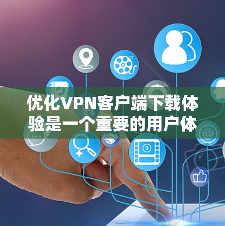 优化VPN客户端下载体验是一个重要的用户体验优化任务，涉及从下载速度、安装流程、用户界面设计等多个方面进行改进。以下是一些可以优化的方面和建议