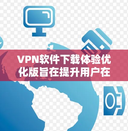 VPN软件下载体验优化版旨在提升用户在下载和安装过程中的便捷性和流畅度，同时确保软件的安全性和兼容性。以下是优化版的主要优化点