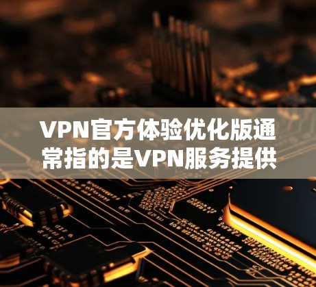 VPN官方体验优化版通常指的是VPN服务提供商对其官方客户端或服务进行了优化，以提升用户体验、性能和安全性。具体优化内容可能包括以下几个方面