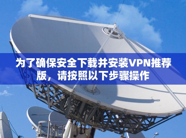 为了确保安全下载并安装VPN推荐版，请按照以下步骤操作