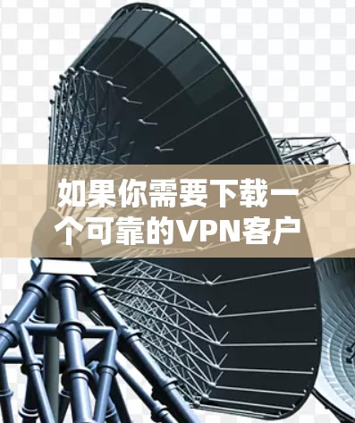 如果你需要下载一个可靠的VPN客户端，我可以推荐几款经过验证的VPN服务和客户端。以下是一些常用的和受欢迎的VPN服务，其中一些可能会提供免费的下载，或者需要购买订阅