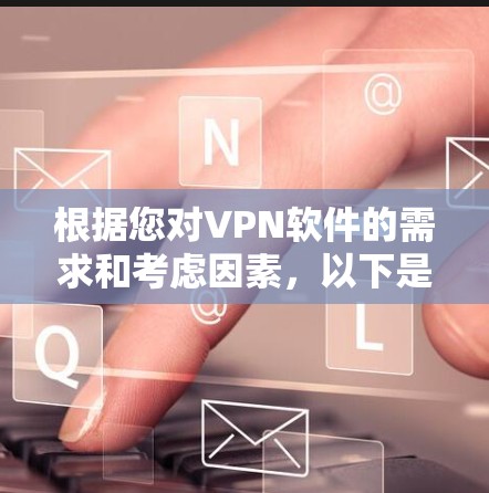 根据您对VPN软件的需求和考虑因素，以下是对几款推荐VPN软件的详细分析和选择建议