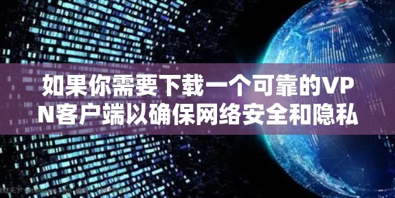 如果你需要下载一个可靠的VPN客户端以确保网络安全和隐私保护，以下是一些推荐的高质量VPN工具，这些工具在安全性、隐私保护和稳定性方面都有较高的评价