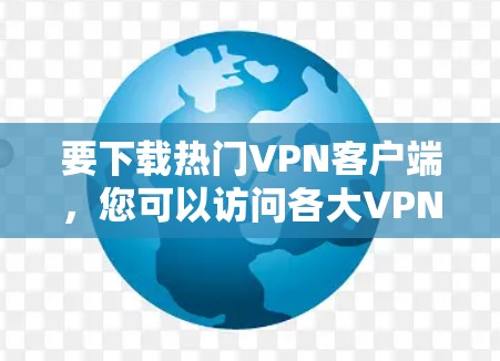 要下载热门VPN客户端，您可以访问各大VPN服务提供商的官网，搜索并下载对应的客户端。以下是一些知名的VPN服务提供商的官网链接，您可以直接访问并下载他们的热门客户端