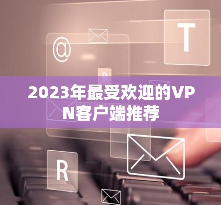 2023年最受欢迎的VPN客户端推荐